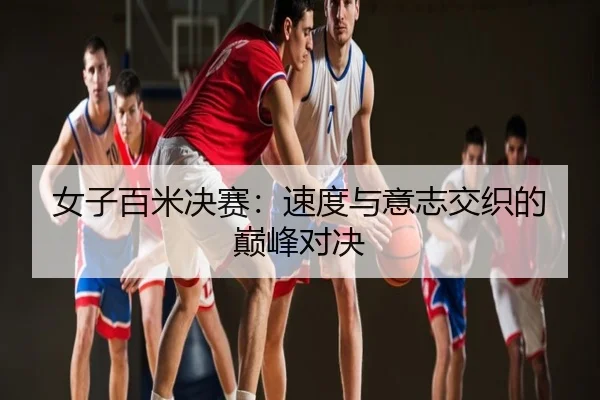 女子百米决赛：速度与意志交织的巅峰对决