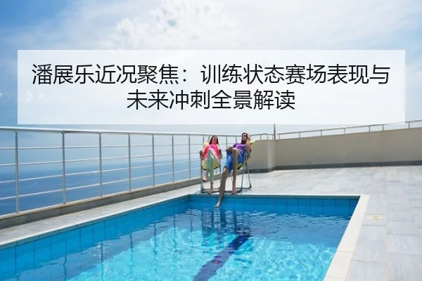 潘展乐近况聚焦：训练状态赛场表现与未来冲刺全景解读