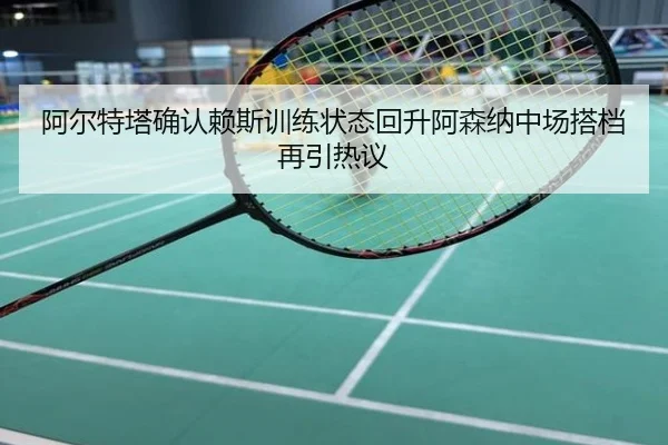 阿尔特塔确认赖斯训练状态回升阿森纳中场搭档再引热议