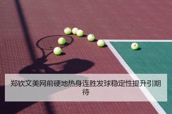 郑钦文美网前硬地热身连胜发球稳定性提升引期待