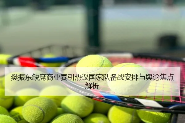 樊振东缺席商业赛引热议国家队备战安排与舆论焦点解析