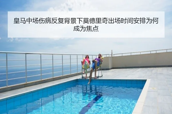 皇马中场伤病反复背景下莫德里奇出场时间安排为何成为焦点