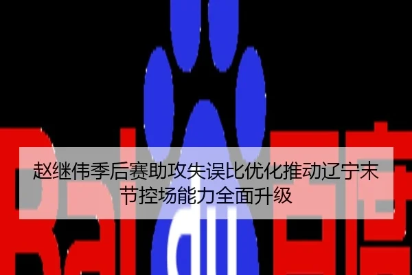 赵继伟季后赛助攻失误比优化推动辽宁末节控场能力全面升级
