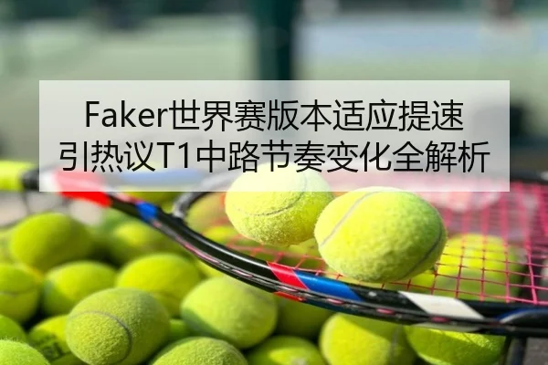Faker世界赛版本适应提速引热议T1中路节奏变化全解析