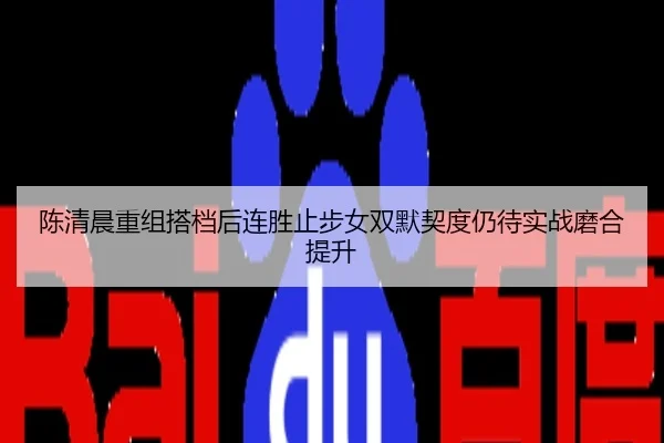 陈清晨重组搭档后连胜止步女双默契度仍待实战磨合提升