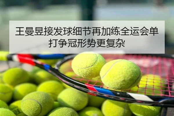 王曼昱接发球细节再加练全运会单打争冠形势更复杂