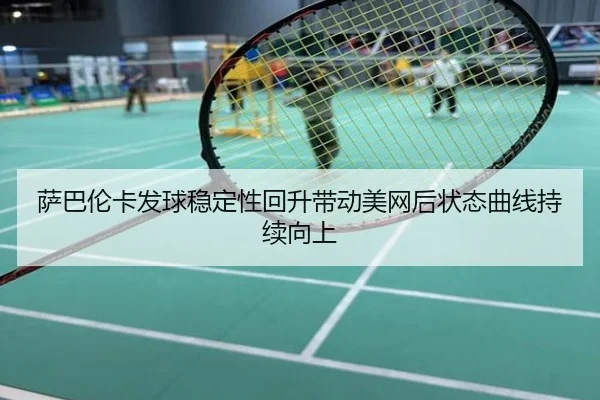 萨巴伦卡发球稳定性回升带动美网后状态曲线持续向上