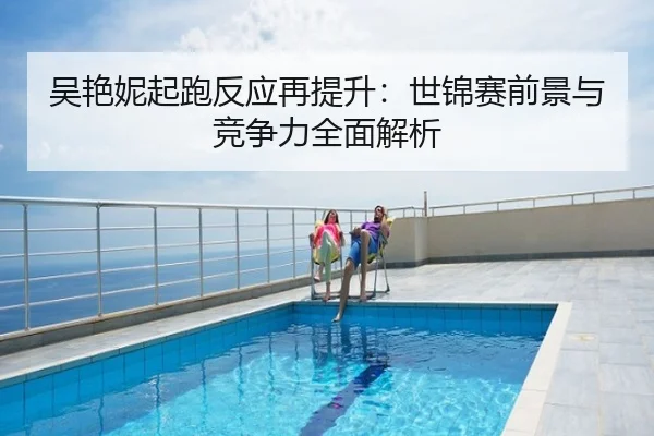 吴艳妮起跑反应再提升：世锦赛前景与竞争力全面解析