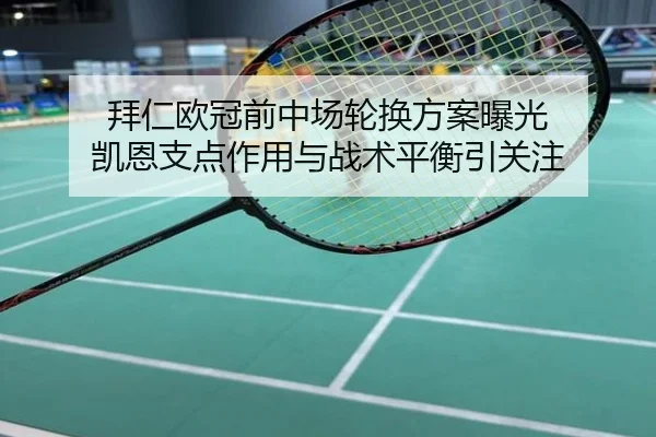拜仁欧冠前中场轮换方案曝光 凯恩支点作用与战术平衡引关注