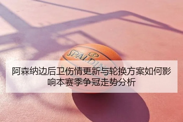 阿森纳边后卫伤情更新与轮换方案如何影响本赛季争冠走势分析